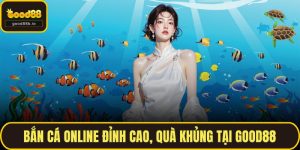 Bắn Cá Online Đỉnh Cao, Quà Khủng Tại GOOD88